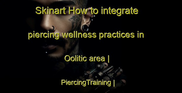 Skinart How to integrate piercing wellness practices in Oolitic area | PiercingTraining | PiercingClasses | SkinartTraining-United States